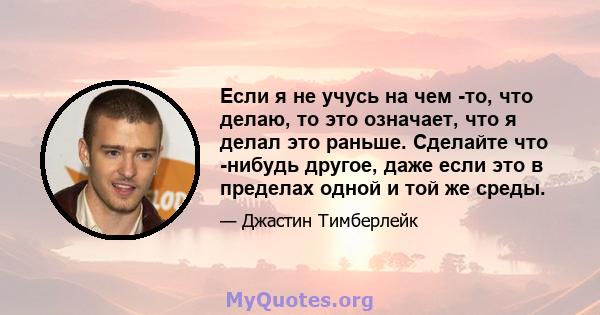 Если я не учусь на чем -то, что делаю, то это означает, что я делал это раньше. Сделайте что -нибудь другое, даже если это в пределах одной и той же среды.