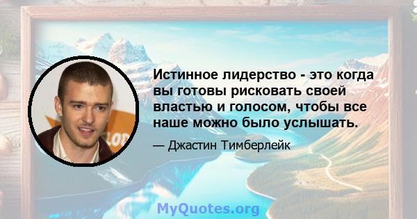 Истинное лидерство - это когда вы готовы рисковать своей властью и голосом, чтобы все наше можно было услышать.