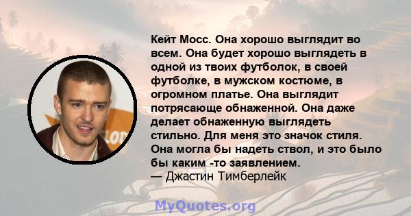 Кейт Мосс. Она хорошо выглядит во всем. Она будет хорошо выглядеть в одной из твоих футболок, в своей футболке, в мужском костюме, в огромном платье. Она выглядит потрясающе обнаженной. Она даже делает обнаженную