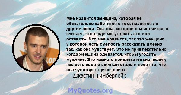 Мне нравится женщина, которая не обязательно заботится о том, нравятся ли другие люди. Она она, которой она является, и считает, что люди могут взять это или оставить. Что мне нравится, так это женщина, у которой есть