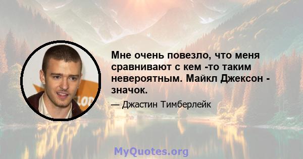 Мне очень повезло, что меня сравнивают с кем -то таким невероятным. Майкл Джексон - значок.