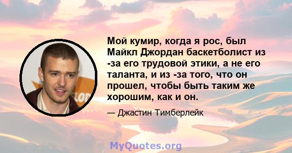 Мой кумир, когда я рос, был Майкл Джордан баскетболист из -за его трудовой этики, а не его таланта, и из -за того, что он прошел, чтобы быть таким же хорошим, как и он.