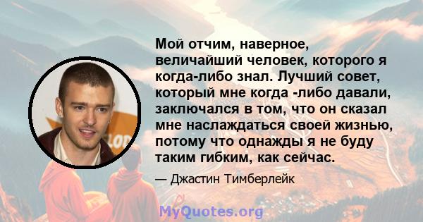 Мой отчим, наверное, величайший человек, которого я когда-либо знал. Лучший совет, который мне когда -либо давали, заключался в том, что он сказал мне наслаждаться своей жизнью, потому что однажды я не буду таким