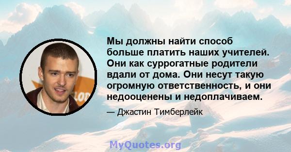 Мы должны найти способ больше платить наших учителей. Они как суррогатные родители вдали от дома. Они несут такую ​​огромную ответственность, и они недооценены и недоплачиваем.