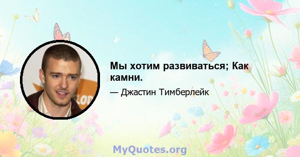 Мы хотим развиваться; Как камни.