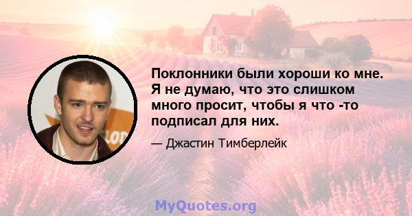 Поклонники были хороши ко мне. Я не думаю, что это слишком много просит, чтобы я что -то подписал для них.