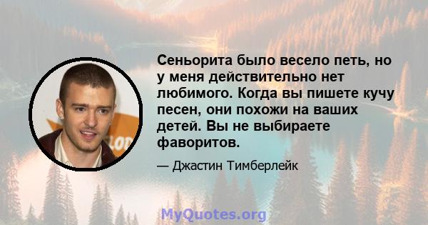 Сеньорита было весело петь, но у меня действительно нет любимого. Когда вы пишете кучу песен, они похожи на ваших детей. Вы не выбираете фаворитов.