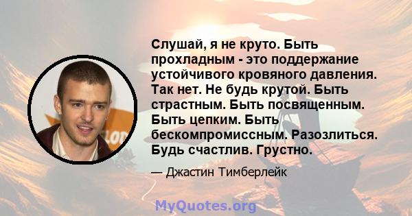 Слушай, я не круто. Быть прохладным - это поддержание устойчивого кровяного давления. Так нет. Не будь крутой. Быть страстным. Быть посвященным. Быть цепким. Быть бескомпромиссным. Разозлиться. Будь счастлив. Грустно.