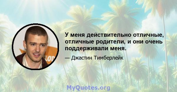 У меня действительно отличные, отличные родители, и они очень поддерживали меня.