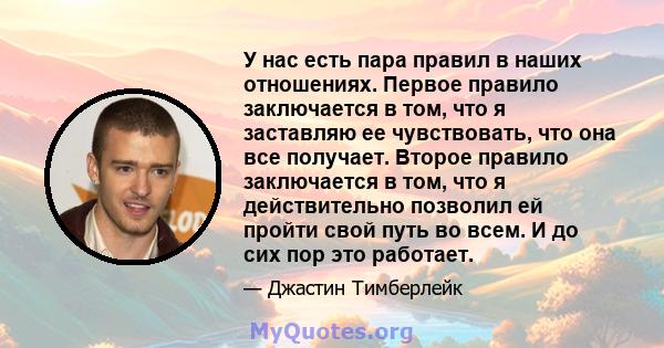 У нас есть пара правил в наших отношениях. Первое правило заключается в том, что я заставляю ее чувствовать, что она все получает. Второе правило заключается в том, что я действительно позволил ей пройти свой путь во