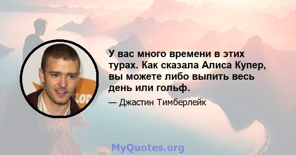 У вас много времени в этих турах. Как сказала Алиса Купер, вы можете либо выпить весь день или гольф.