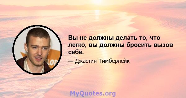 Вы не должны делать то, что легко, вы должны бросить вызов себе.