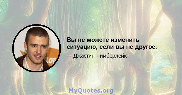 Вы не можете изменить ситуацию, если вы не другое.