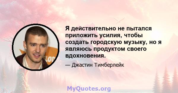 Я действительно не пытался приложить усилия, чтобы создать городскую музыку, но я являюсь продуктом своего вдохновения.