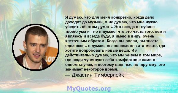 Я думаю, что для меня конкретно, когда дело доходит до музыки, я не думаю, что мне нужно убедить об этом думать. Это всегда в глубине твоего ума и - но я думаю, что это часть того, кем я являюсь и всегда буду, я имею в