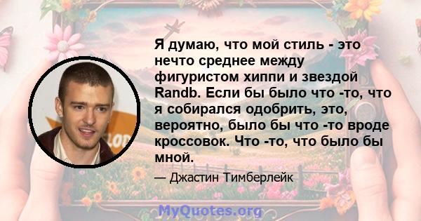 Я думаю, что мой стиль - это нечто среднее между фигуристом хиппи и звездой Randb. Если бы было что -то, что я собирался одобрить, это, вероятно, было бы что -то вроде кроссовок. Что -то, что было бы мной.