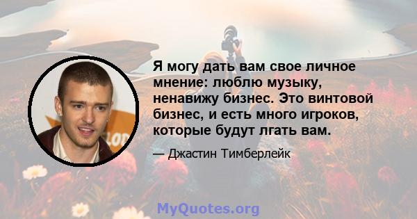 Я могу дать вам свое личное мнение: люблю музыку, ненавижу бизнес. Это винтовой бизнес, и есть много игроков, которые будут лгать вам.