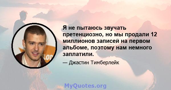 Я не пытаюсь звучать претенциозно, но мы продали 12 миллионов записей на первом альбоме, поэтому нам немного заплатили.