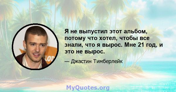 Я не выпустил этот альбом, потому что хотел, чтобы все знали, что я вырос. Мне 21 год, и это не вырос.