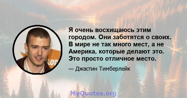 Я очень восхищаюсь этим городом. Они заботятся о своих. В мире не так много мест, а не Америка, которые делают это. Это просто отличное место.