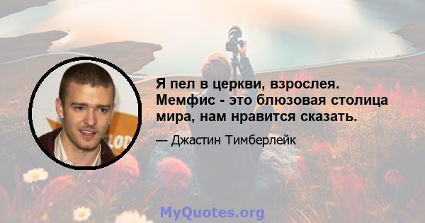 Я пел в церкви, взрослея. Мемфис - это блюзовая столица мира, нам нравится сказать.