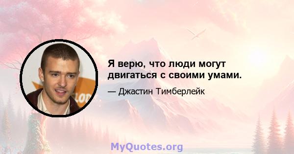 Я верю, что люди могут двигаться с своими умами.