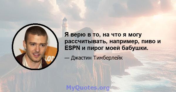 Я верю в то, на что я могу рассчитывать, например, пиво и ESPN и пирог моей бабушки.