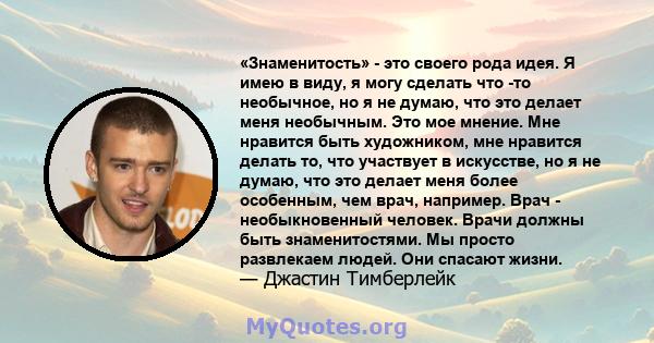 «Знаменитость» - это своего рода идея. Я имею в виду, я могу сделать что -то необычное, но я не думаю, что это делает меня необычным. Это мое мнение. Мне нравится быть художником, мне нравится делать то, что участвует в 