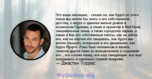 Это ваше наследие, - сказал он, как будто из этого танца мы могли бы знать о его собственном детстве, о вкусе и зданиях жилых домов в испанском Гарлеме, а также в проектах в Red Hook, танцевальных залах, а также