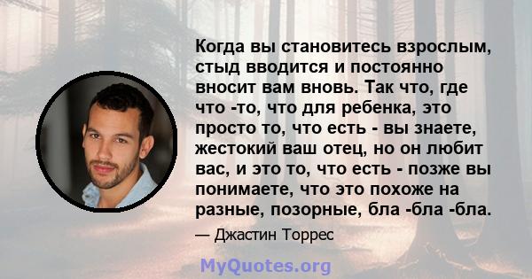 Когда вы становитесь взрослым, стыд вводится и постоянно вносит вам вновь. Так что, где что -то, что для ребенка, это просто то, что есть - вы знаете, жестокий ваш отец, но он любит вас, и это то, что есть - позже вы