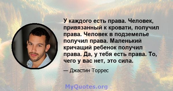 У каждого есть права. Человек, привязанный к кровати, получил права. Человек в подземелье получил права. Маленький кричащий ребенок получил права. Да, у тебя есть права. То, чего у вас нет, это сила.