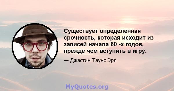 Существует определенная срочность, которая исходит из записей начала 60 -х годов, прежде чем вступить в игру.