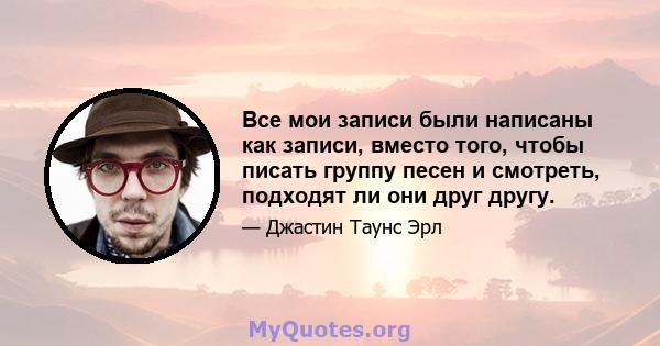 Все мои записи были написаны как записи, вместо того, чтобы писать группу песен и смотреть, подходят ли они друг другу.