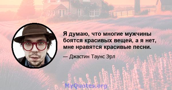 Я думаю, что многие мужчины боятся красивых вещей, а я нет, мне нравятся красивые песни.