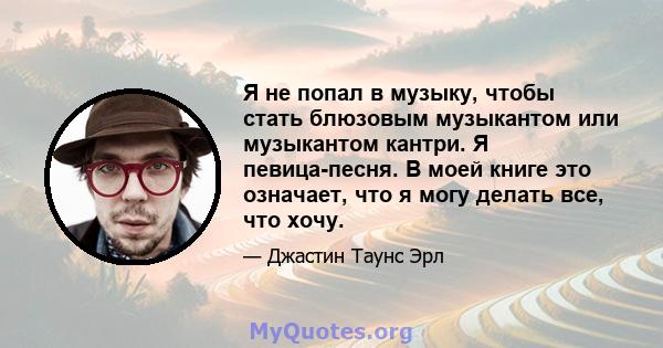 Я не попал в музыку, чтобы стать блюзовым музыкантом или музыкантом кантри. Я певица-песня. В моей книге это означает, что я могу делать все, что хочу.