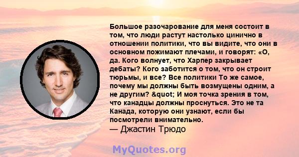 Большое разочарование для меня состоит в том, что люди растут настолько цинично в отношении политики, что вы видите, что они в основном пожимают плечами, и говорят: «О, да. Кого волнует, что Харпер закрывает дебаты?