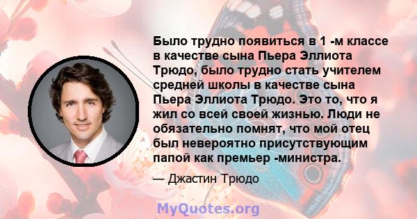 Было трудно появиться в 1 -м классе в качестве сына Пьера Эллиота Трюдо, было трудно стать учителем средней школы в качестве сына Пьера Эллиота Трюдо. Это то, что я жил со всей своей жизнью. Люди не обязательно помнят,