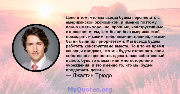 Дело в том, что мы всегда будем переплетать с американской экономикой, и именно поэтому важно иметь хорошие, прочные, конструктивные отношения с тем, кем бы ни был американский президент, и каким -либо администрацией,