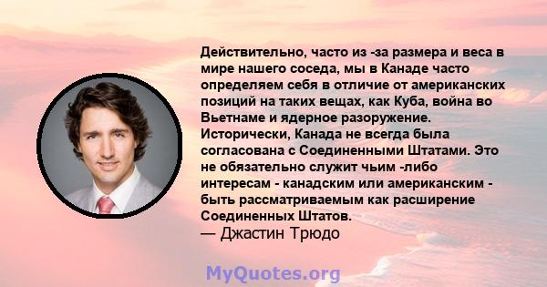 Действительно, часто из -за размера и веса в мире нашего соседа, мы в Канаде часто определяем себя в отличие от американских позиций на таких вещах, как Куба, война во Вьетнаме и ядерное разоружение. Исторически, Канада 