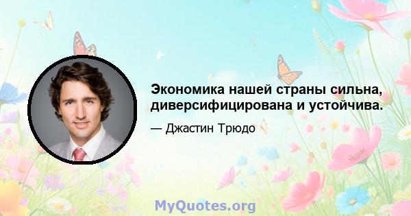 Экономика нашей страны сильна, диверсифицирована и устойчива.