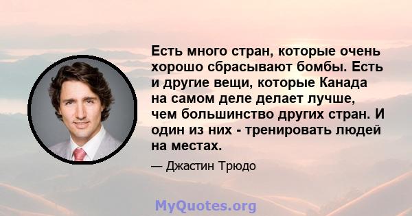 Есть много стран, которые очень хорошо сбрасывают бомбы. Есть и другие вещи, которые Канада на самом деле делает лучше, чем большинство других стран. И один из них - тренировать людей на местах.