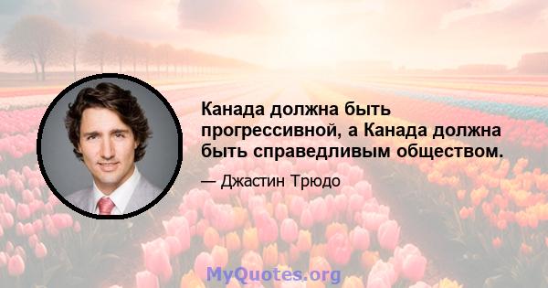 Канада должна быть прогрессивной, а Канада должна быть справедливым обществом.