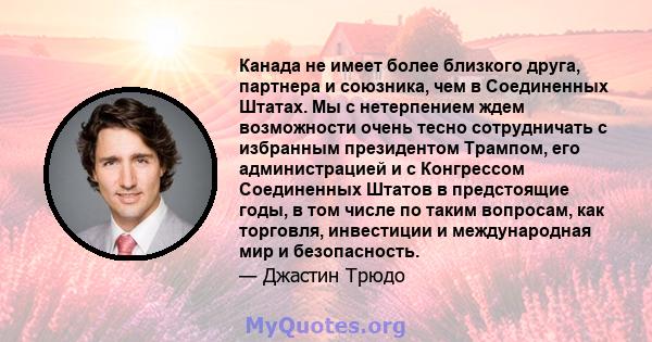 Канада не имеет более близкого друга, партнера и союзника, чем в Соединенных Штатах. Мы с нетерпением ждем возможности очень тесно сотрудничать с избранным президентом Трампом, его администрацией и с Конгрессом