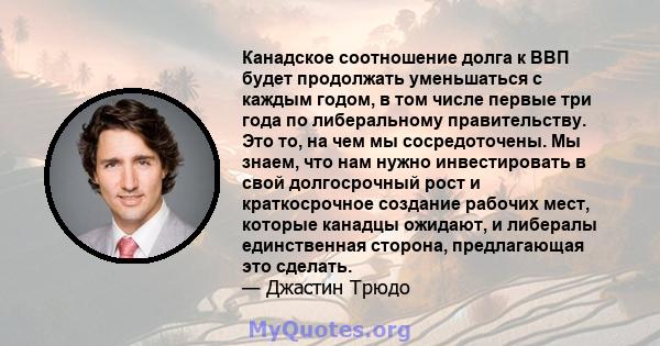 Канадское соотношение долга к ВВП будет продолжать уменьшаться с каждым годом, в том числе первые три года по либеральному правительству. Это то, на чем мы сосредоточены. Мы знаем, что нам нужно инвестировать в свой