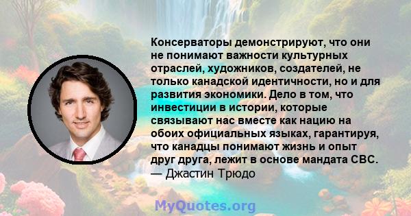 Консерваторы демонстрируют, что они не понимают важности культурных отраслей, художников, создателей, не только канадской идентичности, но и для развития экономики. Дело в том, что инвестиции в истории, которые