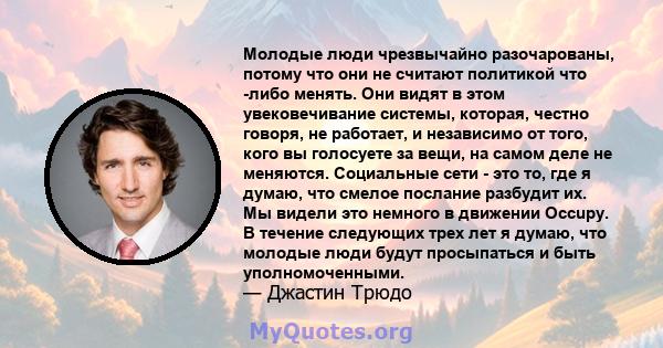 Молодые люди чрезвычайно разочарованы, потому что они не считают политикой что -либо менять. Они видят в этом увековечивание системы, которая, честно говоря, не работает, и независимо от того, кого вы голосуете за вещи, 