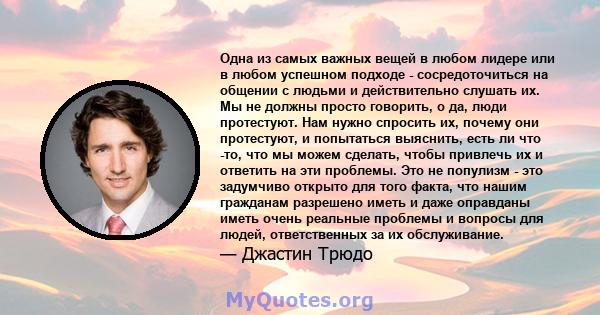 Одна из самых важных вещей в любом лидере или в любом успешном подходе - сосредоточиться на общении с людьми и действительно слушать их. Мы не должны просто говорить, о да, люди протестуют. Нам нужно спросить их, почему 