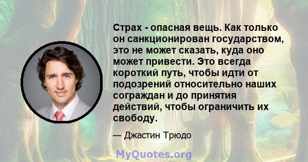 Страх - опасная вещь. Как только он санкционирован государством, это не может сказать, куда оно может привести. Это всегда короткий путь, чтобы идти от подозрений относительно наших сограждан и до принятия действий,