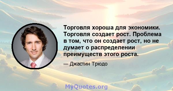 Торговля хороша для экономики. Торговля создает рост. Проблема в том, что он создает рост, но не думает о распределении преимуществ этого роста.