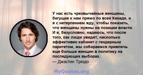 У нас есть чрезвычайные женщины, бегущие к нам прямо по всей Канаде, и я с нетерпением жду, чтобы показать, что женщины нужны на позиции власти. И я, безусловно, надеюсь, что после того, как люди увидят, насколько